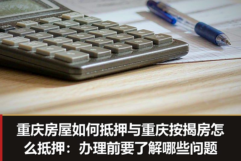 重庆房屋如何抵押与重庆按揭房怎么抵押:办理前要了解哪些问题 重庆房屋如何抵押与重庆按揭房怎么抵押:办理前要了解哪些问题