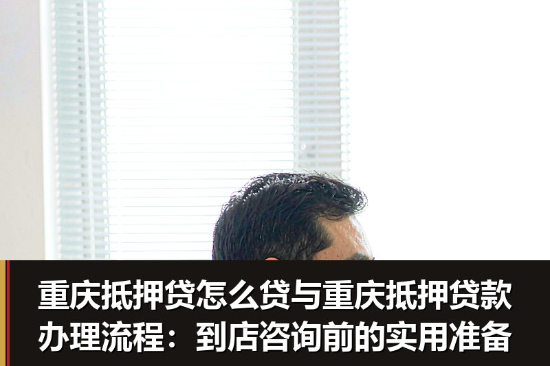 重庆抵押贷怎么贷与重庆抵押贷款办理流程:到店咨询前的实用准备 重庆抵押贷怎么贷与重庆抵押贷款办理流程:到店咨询前的实用准备
