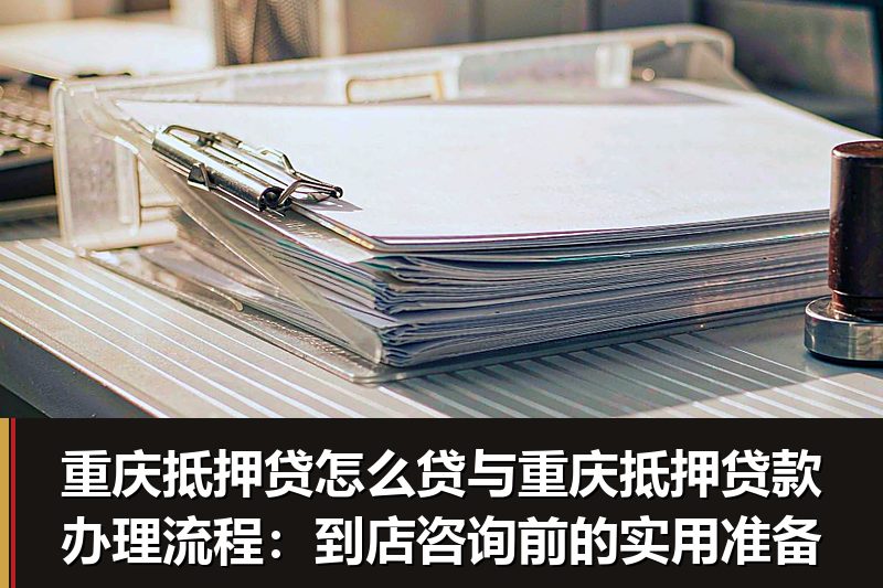 重庆抵押贷怎么贷与重庆抵押贷款办理流程:到店咨询前的实用准备 重庆抵押贷怎么贷与重庆抵押贷款办理流程:到店咨询前的实用准备