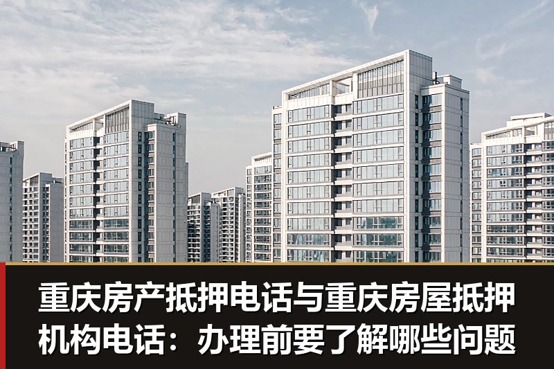 重庆房产抵押电话与重庆房屋抵押机构电话:办理前要了解哪些问题 重庆房产抵押电话与重庆房屋抵押机构电话:办理前要了解哪些问题