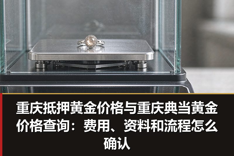 重庆抵押黄金价格与重庆典当黄金价格查询：费用、资料和流程怎么确认