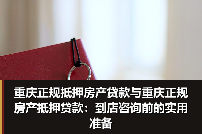 重庆正规抵押房产贷款与重庆正规房产抵押贷款:到店咨询前的实用准备 重庆正规抵押房产贷款与重庆正规房产抵押贷款:到店咨询前的实用准备