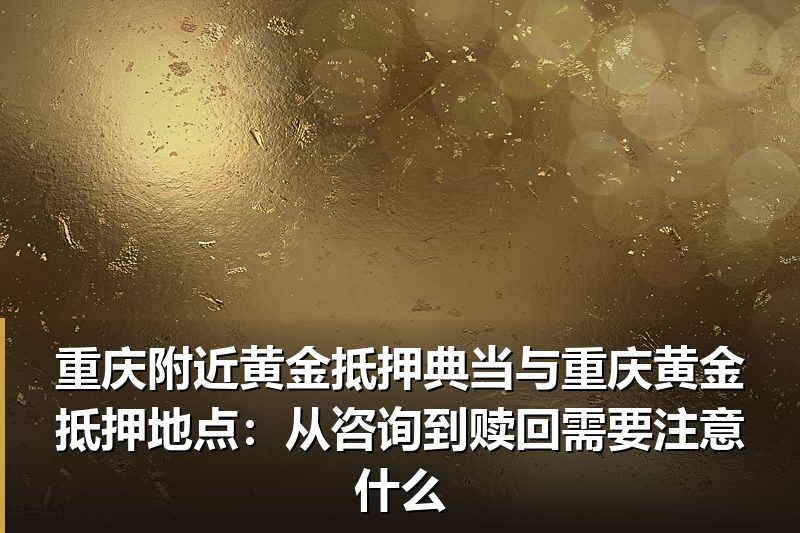 重庆附近黄金抵押典当与重庆黄金抵押地点:从咨询到赎回需要注意什么 重庆附近黄金抵押典当与重庆黄金抵押地点:从咨询到赎回需要注意什么