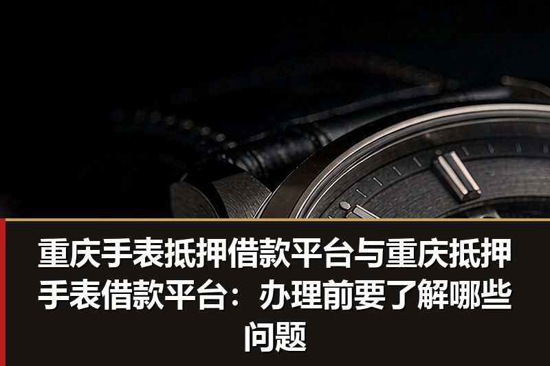 重庆手表抵押借款平台与重庆抵押手表借款平台:办理前要了解哪些问题 重庆手表抵押借款平台与重庆抵押手表借款平台:办理前要了解哪些问题