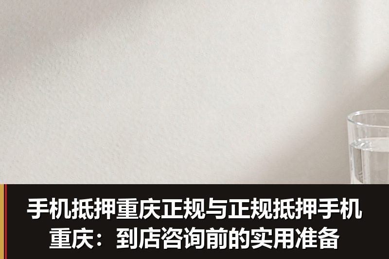 手机抵押重庆正规与正规抵押手机重庆:到店咨询前的实用准备 手机抵押重庆正规与正规抵押手机重庆:到店咨询前的实用准备