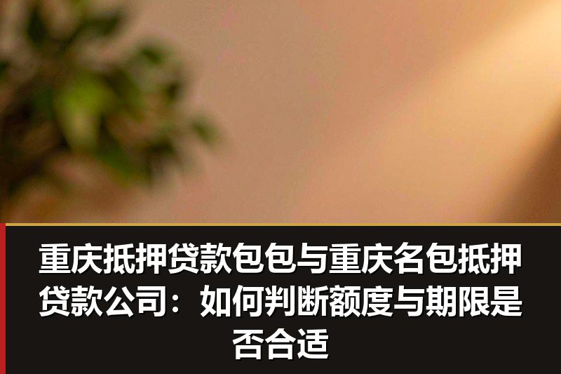 重庆抵押贷款包包与重庆名包抵押贷款公司:如何判断额度与期限是否合适 重庆抵押贷款包包与重庆名包抵押贷款公司:如何判断额度与期限是否合适