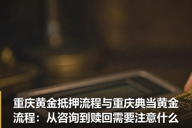 重庆黄金抵押流程与重庆典当黄金流程：从咨询到赎回需要注意什么