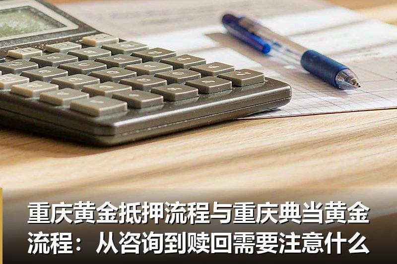 重庆黄金抵押流程与重庆典当黄金流程：从咨询到赎回需要注意什么