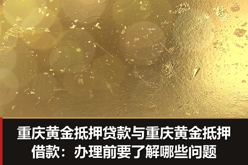 重庆黄金抵押贷款与重庆黄金抵押借款:办理前要了解哪些问题 重庆黄金抵押贷款与重庆黄金抵押借款:办理前要了解哪些问题
