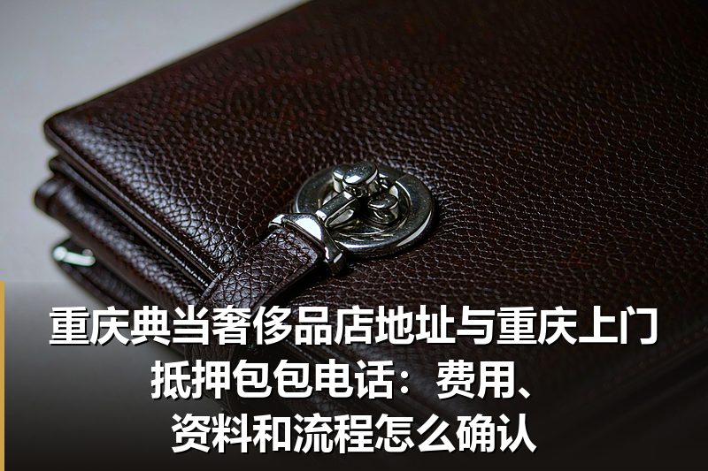 重庆典当奢侈品店地址与重庆上门抵押包包电话:费用、资料和流程怎么确认 重庆典当奢侈品店地址与重庆上门抵押包包电话:费用、资料和流程怎么确认