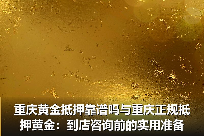 重庆黄金抵押靠谱吗与重庆正规抵押黄金:到店咨询前的实用准备 重庆黄金抵押靠谱吗与重庆正规抵押黄金:到店咨询前的实用准备