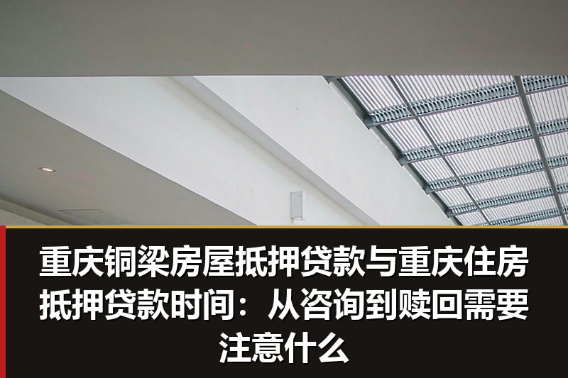 重庆铜梁房屋抵押贷款与重庆住房抵押贷款时间:从咨询到赎回需要注意什么 重庆铜梁房屋抵押贷款与重庆住房抵押贷款时间:从咨询到赎回需要注意什么