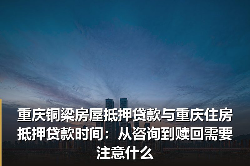 重庆铜梁房屋抵押贷款与重庆住房抵押贷款时间:从咨询到赎回需要注意什么 重庆铜梁房屋抵押贷款与重庆住房抵押贷款时间:从咨询到赎回需要注意什么
