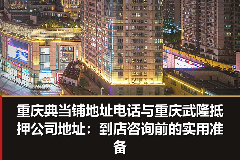 重庆典当铺地址电话与重庆武隆抵押公司地址:到店咨询前的实用准备 重庆典当铺地址电话与重庆武隆抵押公司地址:到店咨询前的实用准备