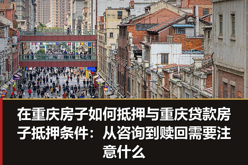 在重庆房子如何抵押与重庆贷款房子抵押条件:从咨询到赎回需要注意什么 在重庆房子如何抵押与重庆贷款房子抵押条件:从咨询到赎回需要注意什么