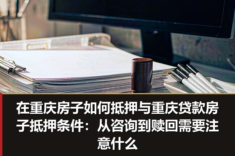 在重庆房子如何抵押与重庆贷款房子抵押条件:从咨询到赎回需要注意什么 在重庆房子如何抵押与重庆贷款房子抵押条件:从咨询到赎回需要注意什么