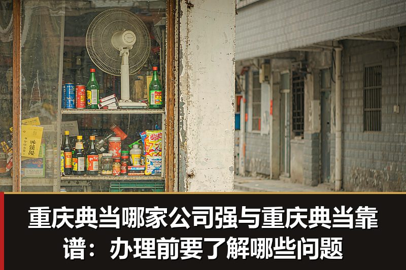 重庆典当哪家公司强与重庆典当靠谱:办理前要了解哪些问题 重庆典当哪家公司强与重庆典当靠谱:办理前要了解哪些问题