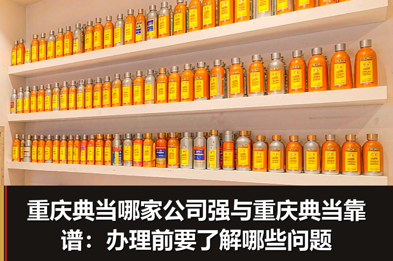 重庆典当哪家公司强与重庆典当靠谱:办理前要了解哪些问题 重庆典当哪家公司强与重庆典当靠谱:办理前要了解哪些问题