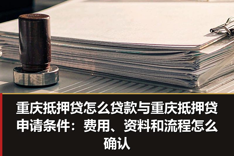 重庆抵押贷怎么贷款与重庆抵押贷申请条件：费用、资料和流程怎么确认