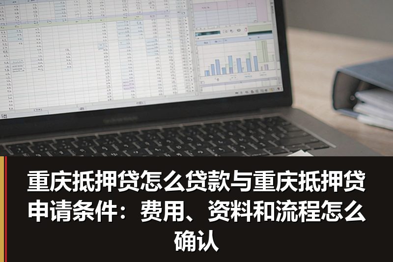 重庆抵押贷怎么贷款与重庆抵押贷申请条件：费用、资料和流程怎么确认