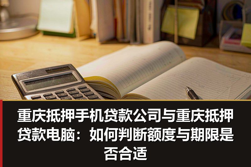 重庆抵押手机贷款公司与重庆抵押贷款电脑:如何判断额度与期限是否合适 重庆抵押手机贷款公司与重庆抵押贷款电脑:如何判断额度与期限是否合适