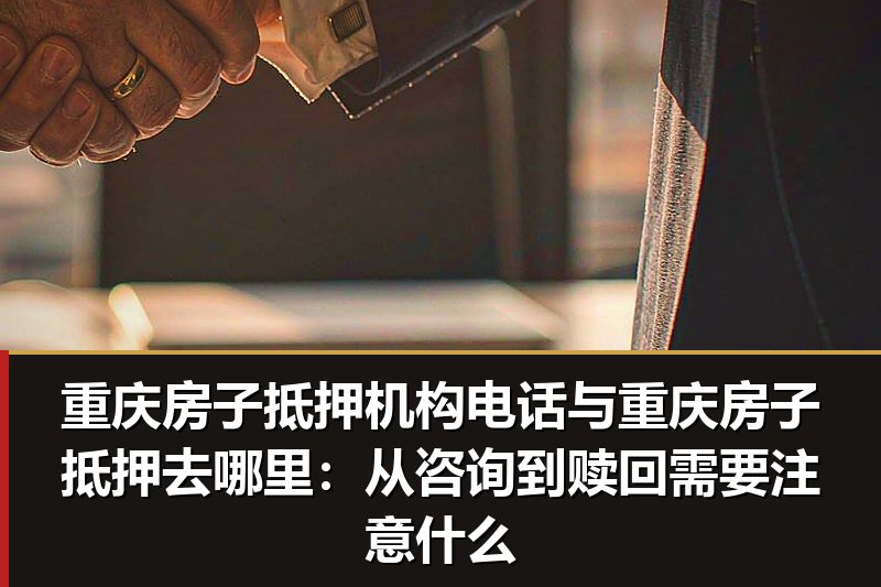 重庆房子抵押机构电话与重庆房子抵押去哪里:从咨询到赎回需要注意什么 重庆房子抵押机构电话与重庆房子抵押去哪里:从咨询到赎回需要注意什么