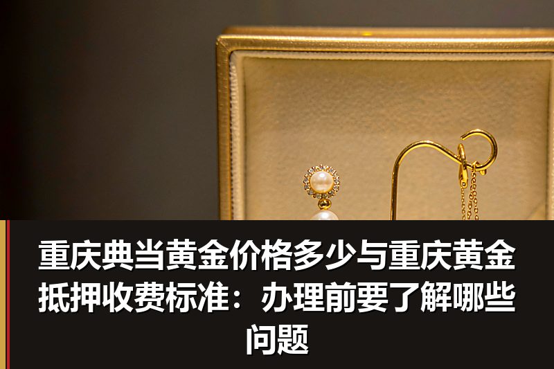 重庆典当黄金价格多少与重庆黄金抵押收费标准:办理前要了解哪些问题 重庆典当黄金价格多少与重庆黄金抵押收费标准:办理前要了解哪些问题