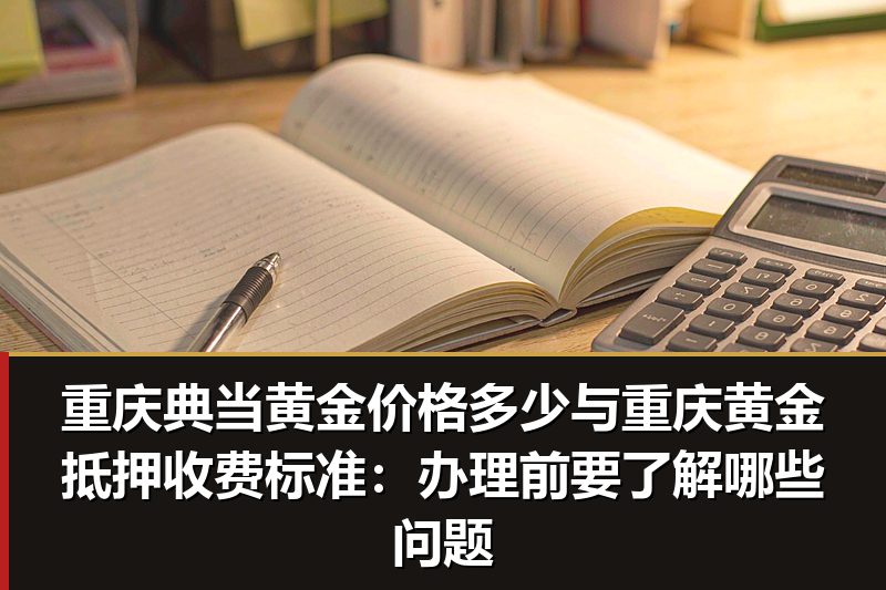 重庆典当黄金价格多少与重庆黄金抵押收费标准:办理前要了解哪些问题 重庆典当黄金价格多少与重庆黄金抵押收费标准:办理前要了解哪些问题