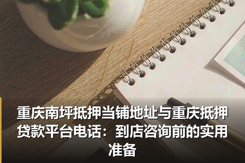 重庆南坪抵押当铺地址与重庆抵押贷款平台电话:到店咨询前的实用准备 重庆南坪抵押当铺地址与重庆抵押贷款平台电话:到店咨询前的实用准备