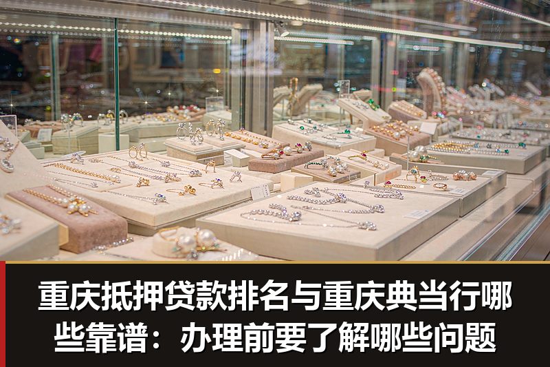 重庆抵押贷款排名与重庆典当行哪些靠谱:办理前要了解哪些问题 重庆抵押贷款排名与重庆典当行哪些靠谱:办理前要了解哪些问题