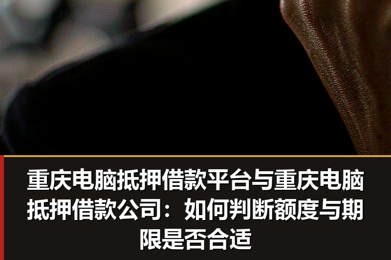 重庆电脑抵押借款平台与重庆电脑抵押借款公司:如何判断额度与期限是否合适 重庆电脑抵押借款平台与重庆电脑抵押借款公司:如何判断额度与期限是否合适