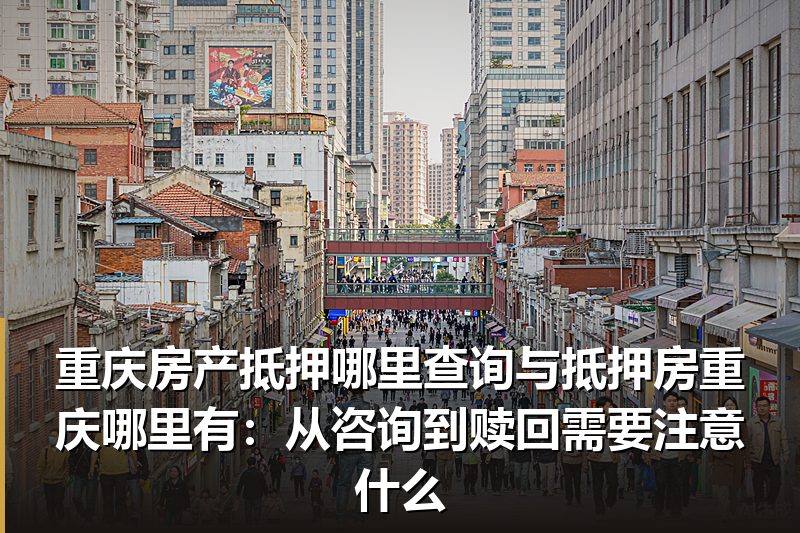 重庆房产抵押哪里查询与抵押房重庆哪里有:从咨询到赎回需要注意什么 重庆房产抵押哪里查询与抵押房重庆哪里有:从咨询到赎回需要注意什么