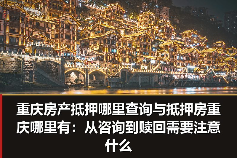 重庆房产抵押哪里查询与抵押房重庆哪里有:从咨询到赎回需要注意什么 重庆房产抵押哪里查询与抵押房重庆哪里有:从咨询到赎回需要注意什么