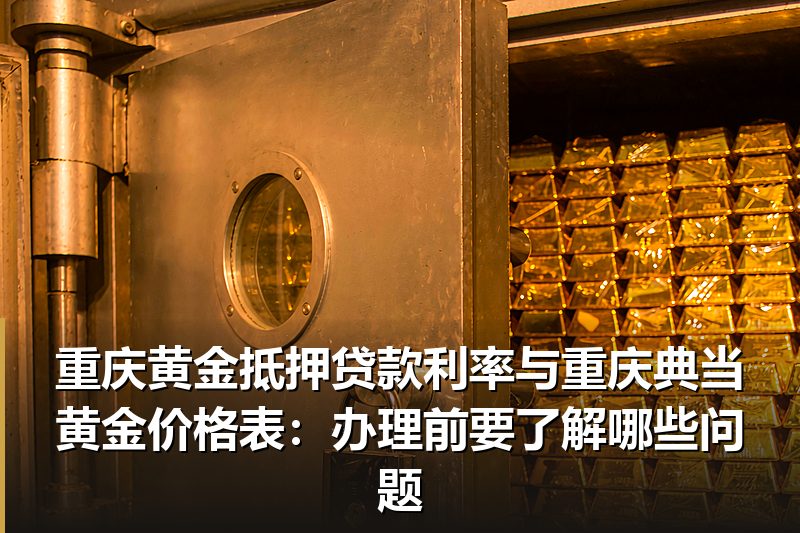 重庆黄金抵押贷款利率与重庆典当黄金价格表:办理前要了解哪些问题 重庆黄金抵押贷款利率与重庆典当黄金价格表:办理前要了解哪些问题