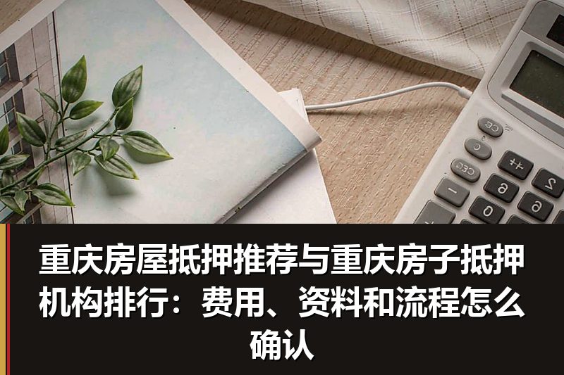重庆房屋抵押推荐与重庆房子抵押机构排行:费用、资料和流程怎么确认 重庆房屋抵押推荐与重庆房子抵押机构排行:费用、资料和流程怎么确认
