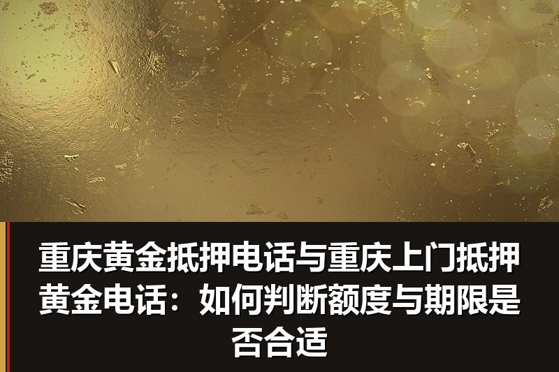 重庆黄金抵押电话与重庆上门抵押黄金电话:如何判断额度与期限是否合适 重庆黄金抵押电话与重庆上门抵押黄金电话:如何判断额度与期限是否合适