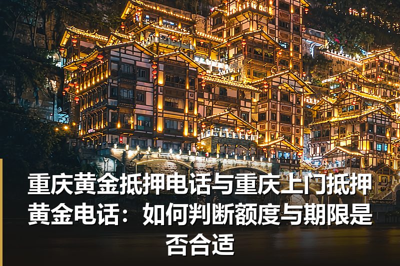 重庆黄金抵押电话与重庆上门抵押黄金电话:如何判断额度与期限是否合适 重庆黄金抵押电话与重庆上门抵押黄金电话:如何判断额度与期限是否合适