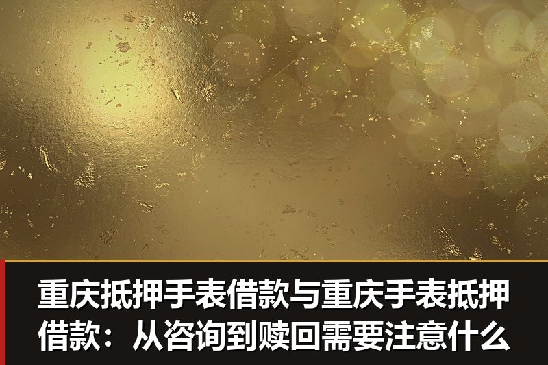 重庆抵押手表借款与重庆手表抵押借款:从咨询到赎回需要注意什么 重庆抵押手表借款与重庆手表抵押借款:从咨询到赎回需要注意什么