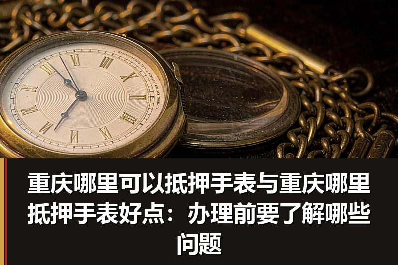 重庆哪里可以抵押手表与重庆哪里抵押手表好点:办理前要了解哪些问题 重庆哪里可以抵押手表与重庆哪里抵押手表好点:办理前要了解哪些问题