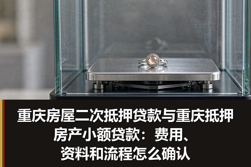 重庆房屋二次抵押贷款与重庆抵押房产小额贷款:费用、资料和流程怎么确认 重庆房屋二次抵押贷款与重庆抵押房产小额贷款:费用、资料和流程怎么确认