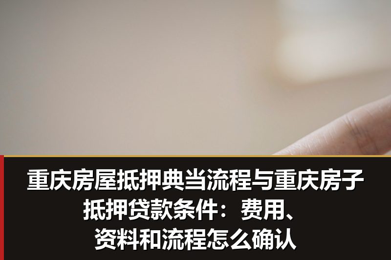 重庆房屋抵押典当流程与重庆房子抵押贷款条件:费用、资料和流程怎么确认 重庆房屋抵押典当流程与重庆房子抵押贷款条件:费用、资料和流程怎么确认