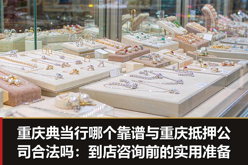 重庆典当行哪个靠谱与重庆抵押公司合法吗:到店咨询前的实用准备 重庆典当行哪个靠谱与重庆抵押公司合法吗:到店咨询前的实用准备