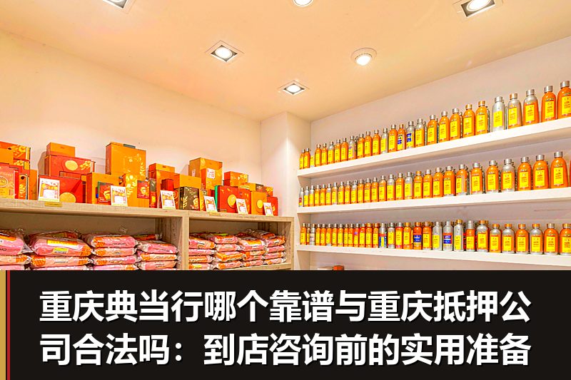 重庆典当行哪个靠谱与重庆抵押公司合法吗:到店咨询前的实用准备 重庆典当行哪个靠谱与重庆抵押公司合法吗:到店咨询前的实用准备
