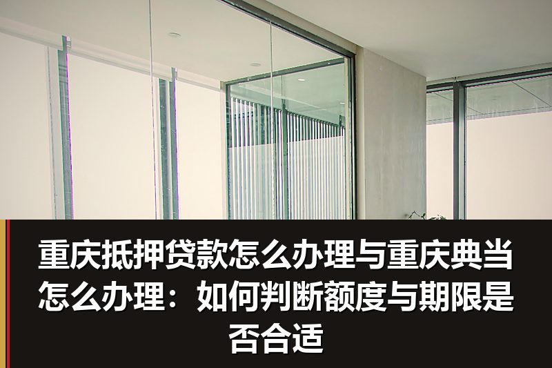 重庆抵押贷款怎么办理与重庆典当怎么办理：如何判断额度与期限是否合适