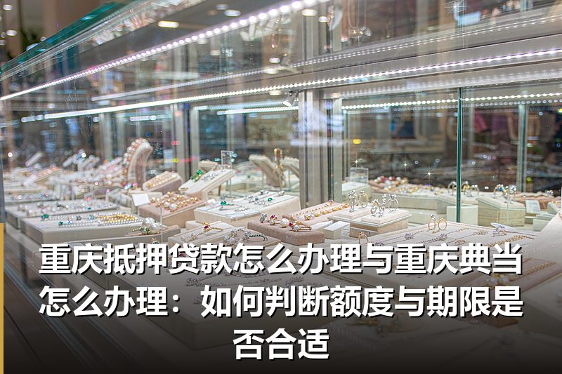 重庆抵押贷款怎么办理与重庆典当怎么办理：如何判断额度与期限是否合适