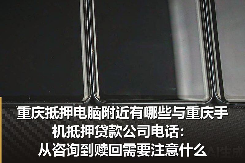 重庆抵押电脑附近有哪些与重庆手机抵押贷款公司电话:从咨询到赎回需要注意什么 重庆抵押电脑附近有哪些与重庆手机抵押贷款公司电话:从咨询到赎回需要注意什么