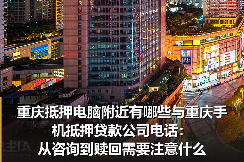 重庆抵押电脑附近有哪些与重庆手机抵押贷款公司电话:从咨询到赎回需要注意什么 重庆抵押电脑附近有哪些与重庆手机抵押贷款公司电话:从咨询到赎回需要注意什么