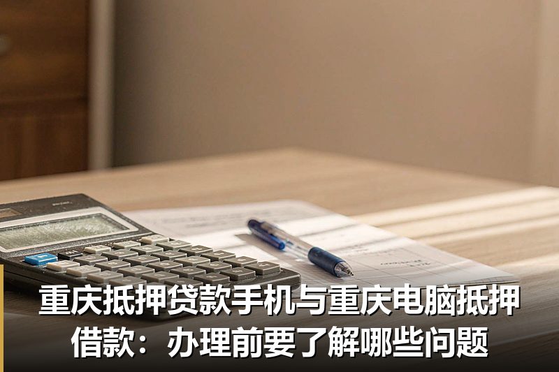 重庆抵押贷款手机与重庆电脑抵押借款:办理前要了解哪些问题 重庆抵押贷款手机与重庆电脑抵押借款:办理前要了解哪些问题