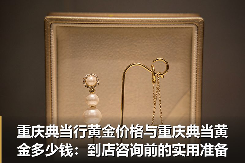 重庆典当行黄金价格与重庆典当黄金多少钱:到店咨询前的实用准备 重庆典当行黄金价格与重庆典当黄金多少钱:到店咨询前的实用准备
