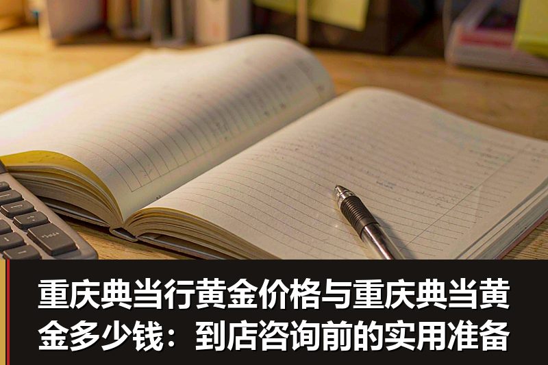 重庆典当行黄金价格与重庆典当黄金多少钱:到店咨询前的实用准备 重庆典当行黄金价格与重庆典当黄金多少钱:到店咨询前的实用准备
